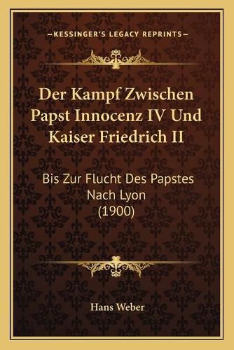 Der Kampf Zwischen Papst Innocenz IV Und Kaiser Friedrich II: Bis Zur Flucht Des Papstes Nach Lyon (1900)