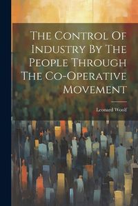 Cover image for The Control Of Industry By The People Through The Co-operative Movement