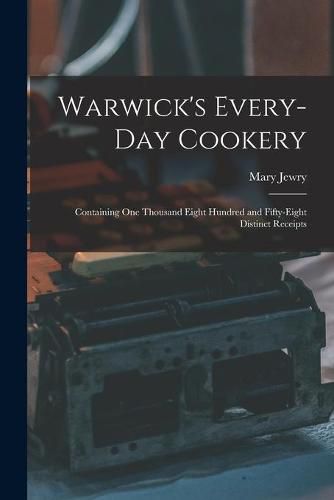 Cover image for Warwick's Every-day Cookery [microform]: Containing One Thousand Eight Hundred and Fifty-eight Distinct Receipts