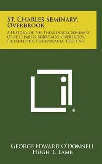 Cover image for St. Charles Seminary, Overbrook: A History of the Theological Seminary of St. Charles Borromeo, Overbrook, Philadelphia, Pennsylvania, 1832-1943