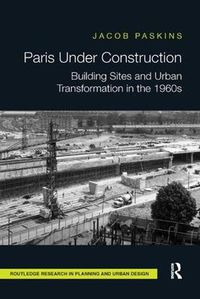 Cover image for Paris Under Construction: Building Sites and Urban Transformation in the 1960s
