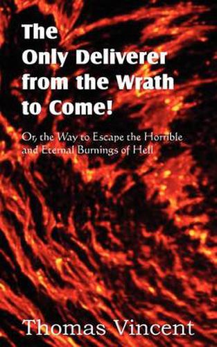 Cover image for The Only Deliverer from the Wrath to Come! Or, the Way to Escape the Horrible and Eternal Burnings of Hell