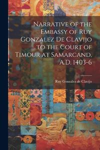 Cover image for Narrative of the Embassy of Ruy Gonzalez de Clavijo to the Court of Timour at Samarcand, A.D. 1403-6