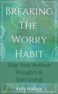 Cover image for Breaking The Worry Habit - Stop Your Anxious Thoughts And Start Living!