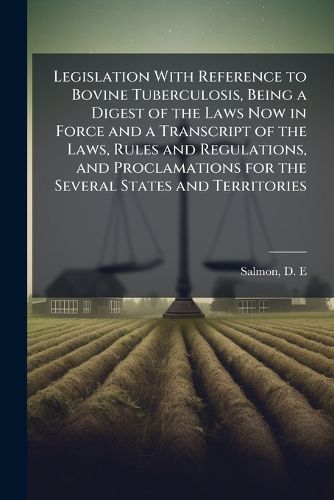 Cover image for Legislation With Reference to Bovine Tuberculosis, Being a Digest of the Laws Now in Force and a Transcript of the Laws, Rules and Regulations, and Proclamations for the Several States and Territories