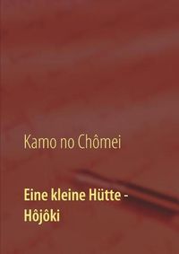 Cover image for Eine kleine Hutte - Lebensanschauung von Kamo no Chomei: UEbersetzung des Hojoki durch Daiji Itchikawa (1902). Wiederaufgelegt und kommentiert von Wolf Hannes Kalden