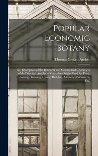 Cover image for Popular Economic Botany: or, Description of the Botanical and Commercial Characters of the Principal Articles of Vegetable Origin, Used for Food, Clothing, Tanning, Dyeing, Building, Medicine, Perfumery, Etc.