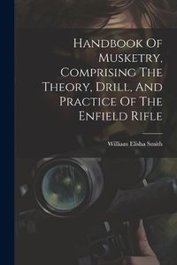 Cover image for Handbook Of Musketry, Comprising The Theory, Drill, And Practice Of The Enfield Rifle