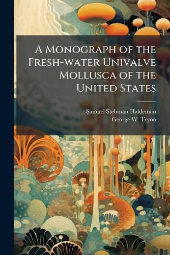 Cover image for A Monograph of the Fresh-water Univalve Mollusca of the United States