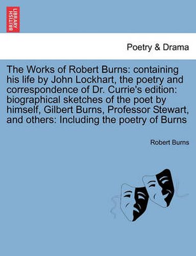 Cover image for The Works of Robert Burns: containing his life by John Lockhart, the poetry and correspondence of Dr. Currie's edition: biographical sketches of the poet by himself, Gilbert Burns, Professor Stewart, and others: Including the poetry of Burns