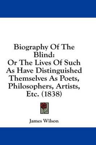Cover image for Biography of the Blind: Or the Lives of Such as Have Distinguished Themselves as Poets, Philosophers, Artists, Etc. (1838)