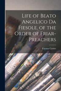 Cover image for Life of Beato Angelico da Fiesole, of the Order of Friar-preachers