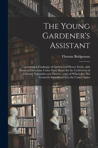 The Young Gardener's Assistant: Containing a Catalogue of Garden and Flower Seeds, With Practical Directions Under Each Head, for the Cultivation of Culinary Vegetables and Flowers, Some of Which Are Not Generally Introduced Into the United States