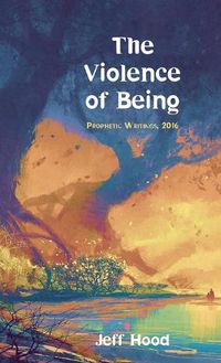 Cover image for The Violence of Being: Prophetic Writings, 2016