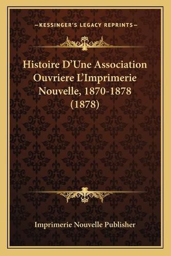 Histoire D'Une Association Ouvriere L'Imprimerie Nouvelle, 1870-1878 (1878)