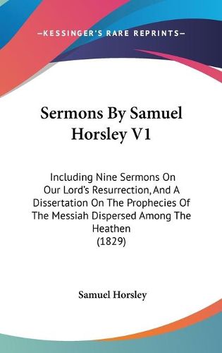 Cover image for Sermons By Samuel Horsley V1: Including Nine Sermons On Our Lord's Resurrection, And A Dissertation On The Prophecies Of The Messiah Dispersed Among The Heathen (1829)