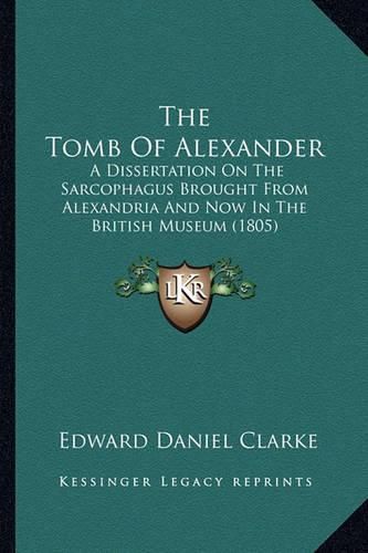 The Tomb of Alexander: A Dissertation on the Sarcophagus Brought from Alexandria and Now in the British Museum (1805)