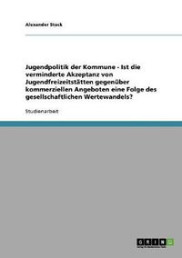 Cover image for Jugendpolitik der Kommune - Ist die verminderte Akzeptanz von Jugendfreizeitstatten gegenuber kommerziellen Angeboten eine Folge des gesellschaftlichen Wertewandels?