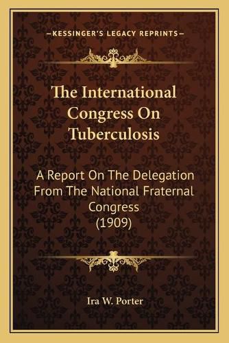 Cover image for The International Congress on Tuberculosis: A Report on the Delegation from the National Fraternal Congress (1909)