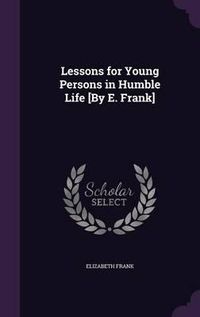 Cover image for Lessons for Young Persons in Humble Life [By E. Frank]