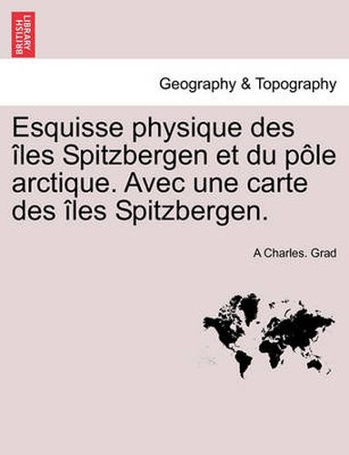 Esquisse Physique Des Les Spitzbergen Et Du P Le Arctique. Avec Une Carte Des Les Spitzbergen.