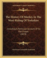 Cover image for The History of Morley, in the West-Riding of Yorkshire: Including a Particular Account of Its Old Chapel (1874)