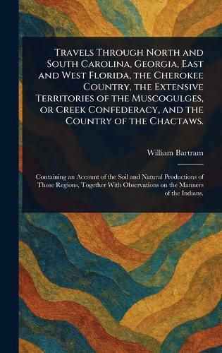 Cover image for Travels Through North and South Carolina, Georgia, East and West Florida, the Cherokee Country, the Extensive Territories of the Muscogulges, or Creek Confederacy, and the Country of the Chactaws.
