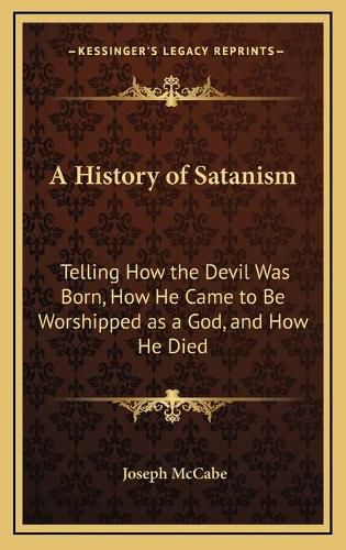 Cover image for A History of Satanism: Telling How the Devil Was Born, How He Came to Be Worshipped as a God, and How He Died