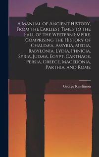 Cover image for A Manual of Ancient History, From the Earliest Times to the Fall of the Western Empire. Comprising the History of Chaldaea, Assyria, Media, Babylonia, Lydia, Phnicia, Syria, Judaea, Egypt, Carthage, Persia, Greece, Macedonia, Parthia, and Rome