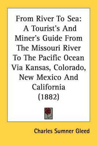 From River to Sea: A Tourist's and Miner's Guide from the Missouri River to the Pacific Ocean Via Kansas, Colorado, New Mexico and California (1882)