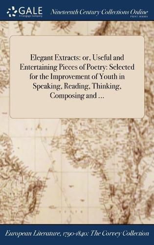 Cover image for Elegant Extracts: Or, Useful and Entertaining Pieces of Poetry: Selected for the Improvement of Youth in Speaking, Reading, Thinking, Composing and ...