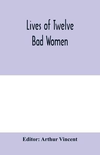 Lives of twelve bad women; illustrations and reviews of feminine turpitude set forth by impartial hands