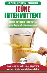 Cover image for Jeune Intermittent: Le guide du debutant regime jeune intermittent - Retarder, ne pas nier la nourriture - Enfin perdre du poids, bruler les graisses (Livre en Francais/Intermittent Fasting in French)