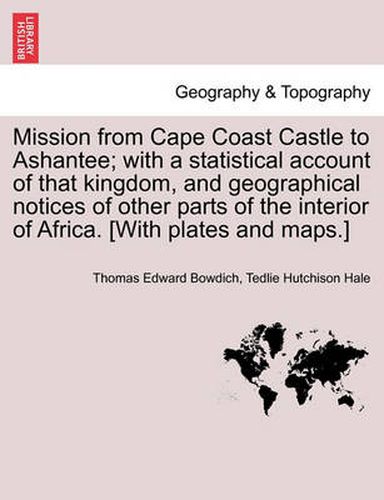 Cover image for Mission from Cape Coast Castle to Ashantee; With a Statistical Account of That Kingdom, and Geographical Notices of Other Parts of the Interior of Africa. [With Plates and Maps.] New Edition.