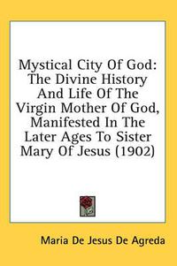 Cover image for Mystical City of God: The Divine History and Life of the Virgin Mother of God, Manifested in the Later Ages to Sister Mary of Jesus (1902)