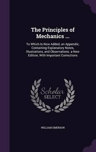 The Principles of Mechanics ...: To Which Is Now Added, an Appendix; Containing Explanatory Notes, Illustrations, and Observations. a New Edition, with Important Corrections