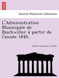 Cover image for L'Administration Municipale de Bischwiller a Partir de L'Anne E 1840.