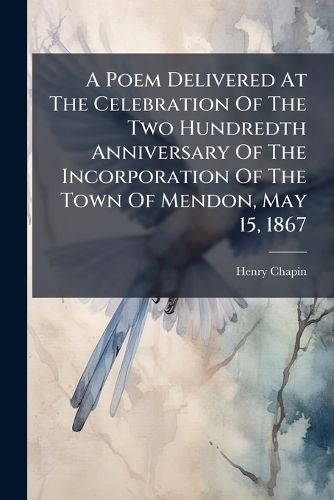 Cover image for A Poem Delivered at the Celebration of the Two Hundredth Anniversary of the Incorporation of the Town of Mendon, May 15, 1867