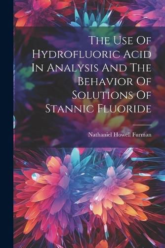 Cover image for The Use Of Hydrofluoric Acid In Analysis And The Behavior Of Solutions Of Stannic Fluoride