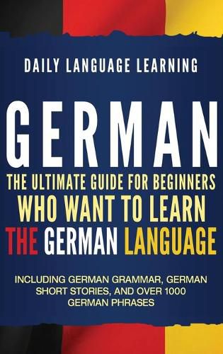 Cover image for German: The Ultimate Guide for Beginners Who Want to Learn the German Language, Including German Grammar, German Short Stories, and Over 1000 German Phrases