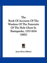 Cover image for The Book of Accounts of the Wardens of the Fraternity of the Holy Ghost in Basingstoke, 1557-1654 (1882)