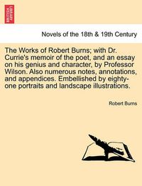 Cover image for The Works of Robert Burns; With Dr. Currie's Memoir of the Poet, and an Essay on His Genius and Character, by Professor Wilson. Also Numerous Notes, a