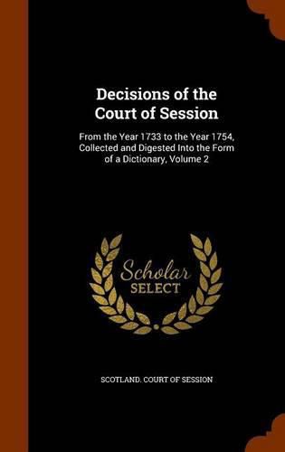 Cover image for Decisions of the Court of Session: From the Year 1733 to the Year 1754, Collected and Digested Into the Form of a Dictionary, Volume 2