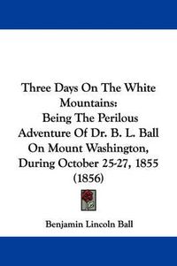 Cover image for Three Days On The White Mountains: Being The Perilous Adventure Of Dr. B. L. Ball On Mount Washington, During October 25-27, 1855 (1856)