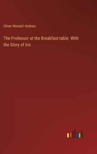 The Professor at the Breakfast-table. With the Story of Iris