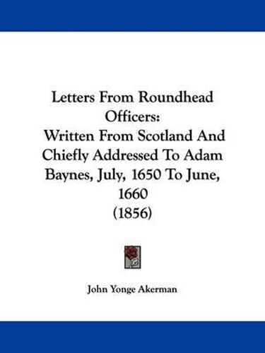 Cover image for Letters From Roundhead Officers: Written From Scotland And Chiefly Addressed To Adam Baynes, July, 1650 To June, 1660 (1856)