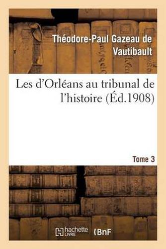 Les d'Orleans Au Tribunal de l'Histoire. Tome 3