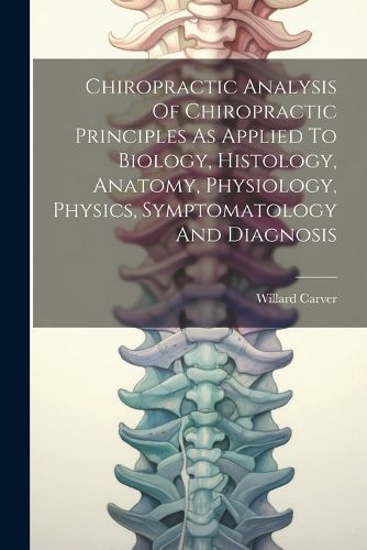 Cover image for Chiropractic Analysis Of Chiropractic Principles As Applied To Biology, Histology, Anatomy, Physiology, Physics, Symptomatology And Diagnosis