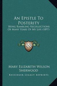 Cover image for An Epistle to Posterity: Being Rambling Recollections of Many Years of My Life (1897)