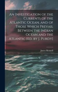 Cover image for An Investigation of the Currents of the Atlantic Ocean, and of Those Which Prevail Between the Indian Ocean and the Atlantic [Ed. by J. Purdy]